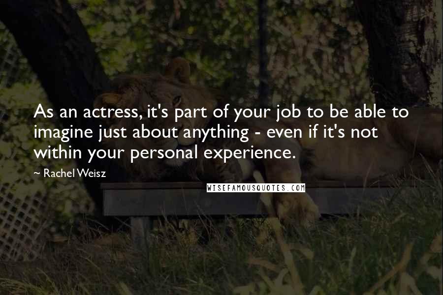 Rachel Weisz Quotes: As an actress, it's part of your job to be able to imagine just about anything - even if it's not within your personal experience.