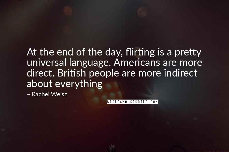 Rachel Weisz Quotes: At the end of the day, flirting is a pretty universal language. Americans are more direct. British people are more indirect about everything