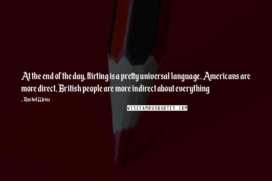 Rachel Weisz Quotes: At the end of the day, flirting is a pretty universal language. Americans are more direct. British people are more indirect about everything