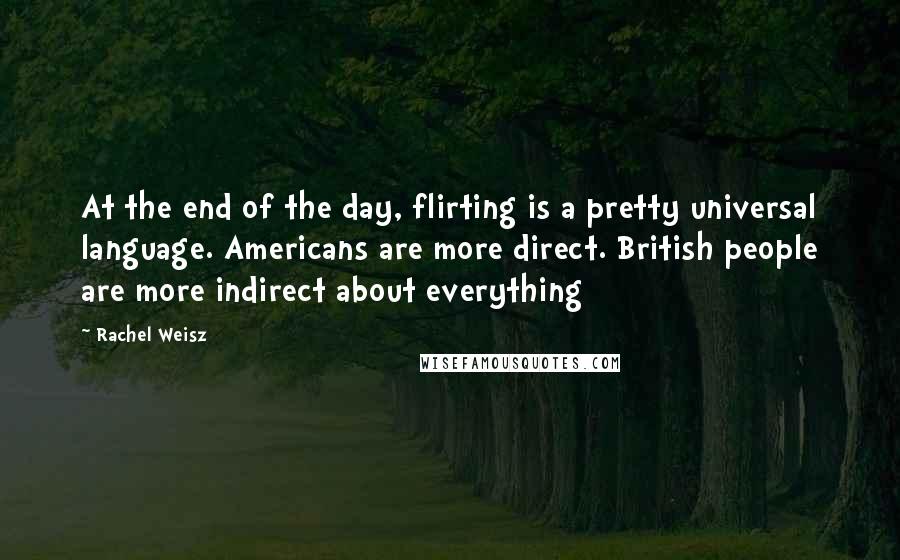 Rachel Weisz Quotes: At the end of the day, flirting is a pretty universal language. Americans are more direct. British people are more indirect about everything