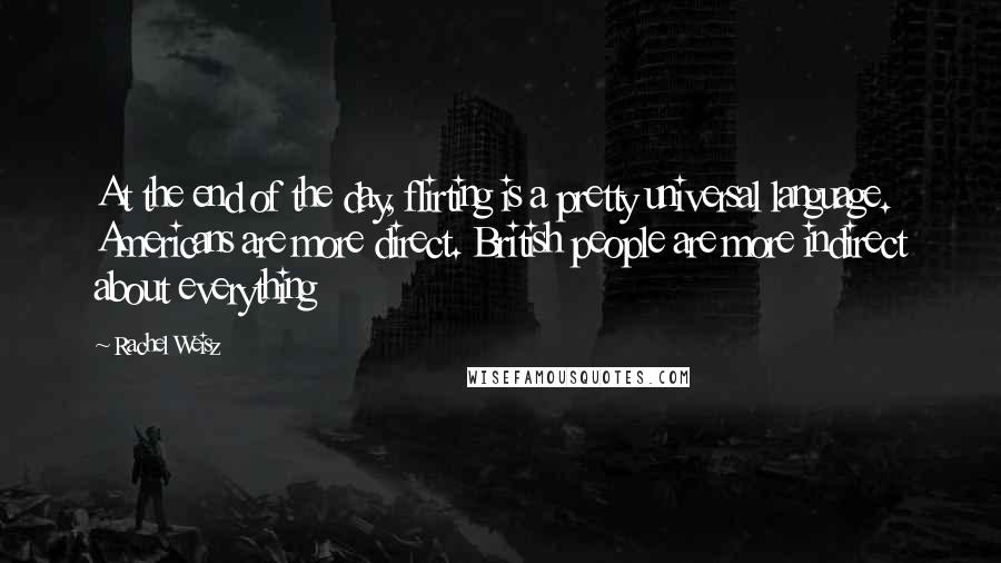 Rachel Weisz Quotes: At the end of the day, flirting is a pretty universal language. Americans are more direct. British people are more indirect about everything