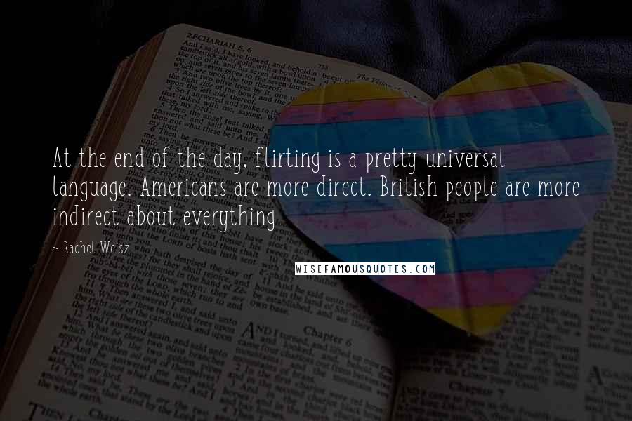 Rachel Weisz Quotes: At the end of the day, flirting is a pretty universal language. Americans are more direct. British people are more indirect about everything