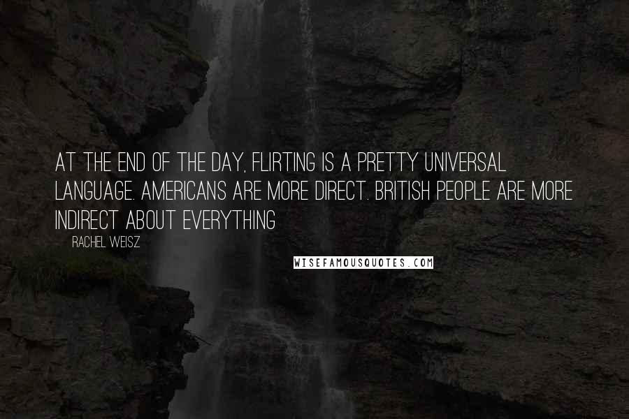 Rachel Weisz Quotes: At the end of the day, flirting is a pretty universal language. Americans are more direct. British people are more indirect about everything