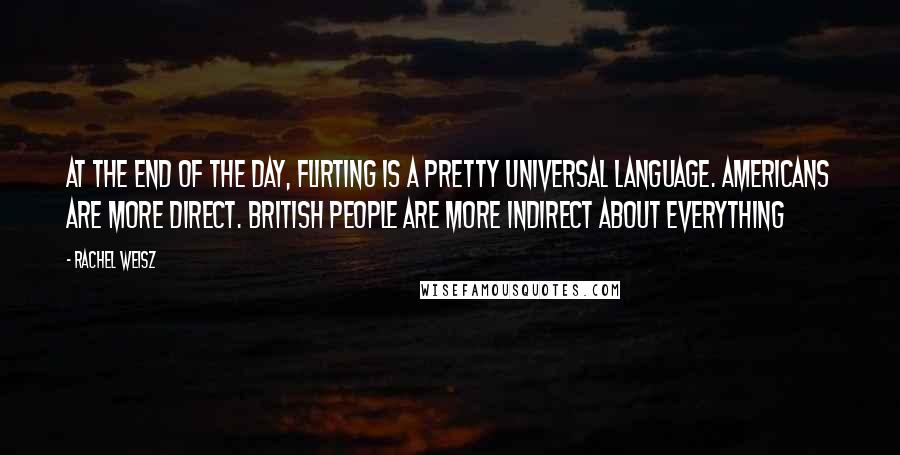 Rachel Weisz Quotes: At the end of the day, flirting is a pretty universal language. Americans are more direct. British people are more indirect about everything