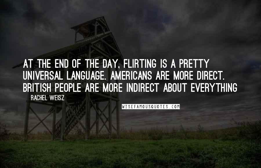 Rachel Weisz Quotes: At the end of the day, flirting is a pretty universal language. Americans are more direct. British people are more indirect about everything