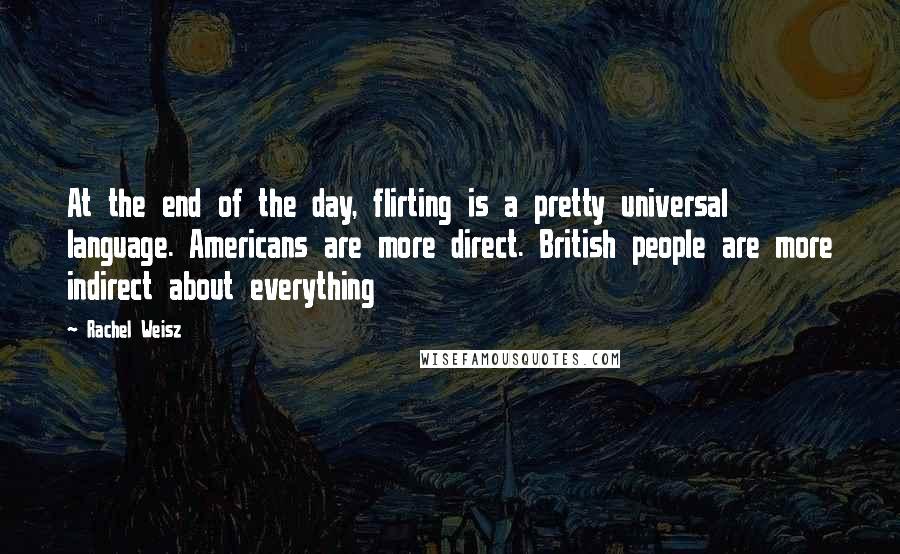 Rachel Weisz Quotes: At the end of the day, flirting is a pretty universal language. Americans are more direct. British people are more indirect about everything