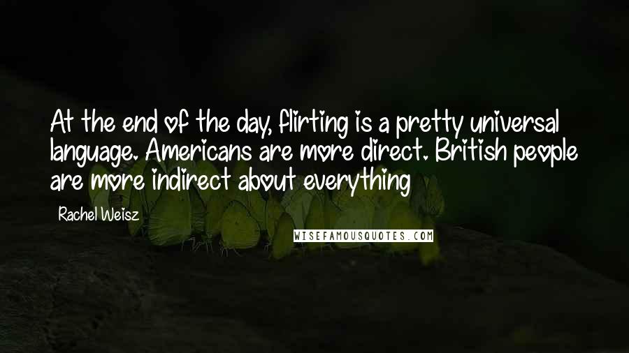 Rachel Weisz Quotes: At the end of the day, flirting is a pretty universal language. Americans are more direct. British people are more indirect about everything
