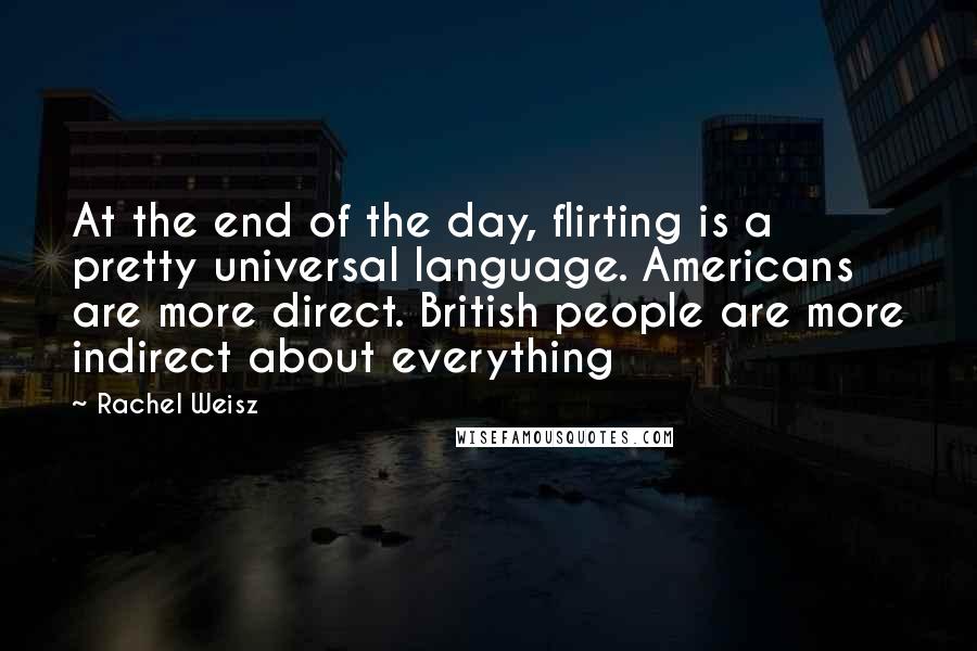 Rachel Weisz Quotes: At the end of the day, flirting is a pretty universal language. Americans are more direct. British people are more indirect about everything