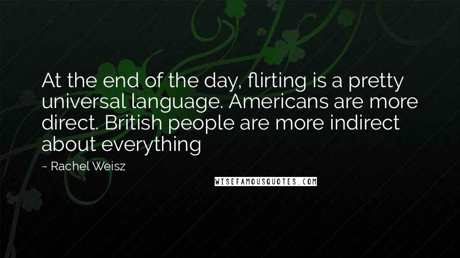 Rachel Weisz Quotes: At the end of the day, flirting is a pretty universal language. Americans are more direct. British people are more indirect about everything