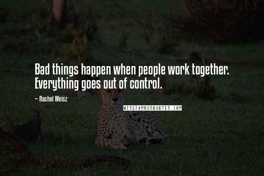 Rachel Weisz Quotes: Bad things happen when people work together. Everything goes out of control.