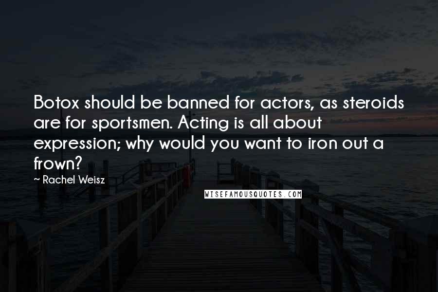 Rachel Weisz Quotes: Botox should be banned for actors, as steroids are for sportsmen. Acting is all about expression; why would you want to iron out a frown?