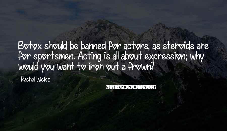 Rachel Weisz Quotes: Botox should be banned for actors, as steroids are for sportsmen. Acting is all about expression; why would you want to iron out a frown?