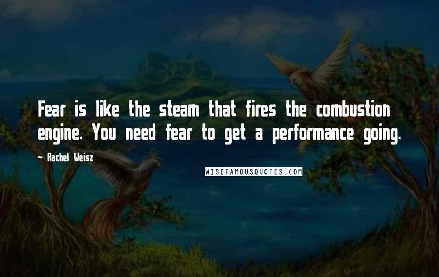 Rachel Weisz Quotes: Fear is like the steam that fires the combustion engine. You need fear to get a performance going.