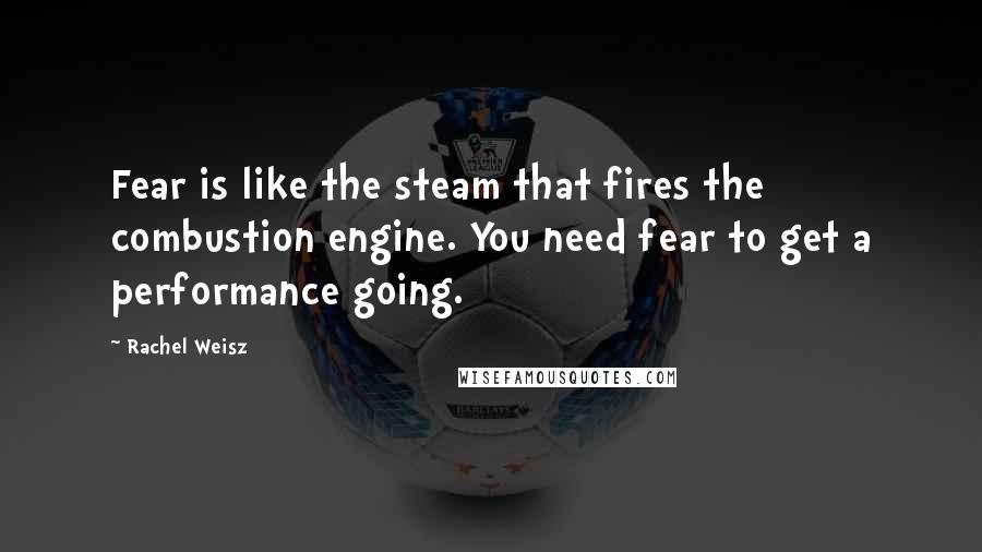 Rachel Weisz Quotes: Fear is like the steam that fires the combustion engine. You need fear to get a performance going.