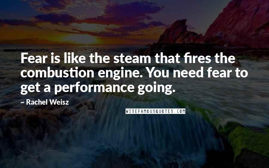 Rachel Weisz Quotes: Fear is like the steam that fires the combustion engine. You need fear to get a performance going.