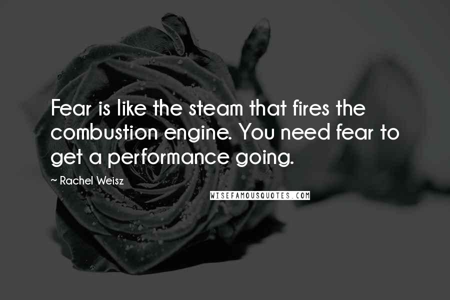 Rachel Weisz Quotes: Fear is like the steam that fires the combustion engine. You need fear to get a performance going.