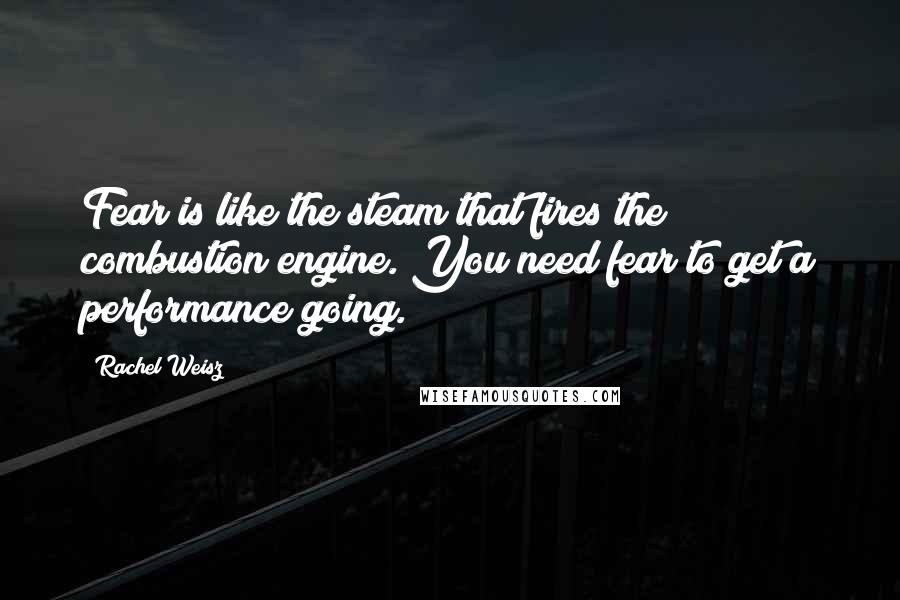 Rachel Weisz Quotes: Fear is like the steam that fires the combustion engine. You need fear to get a performance going.