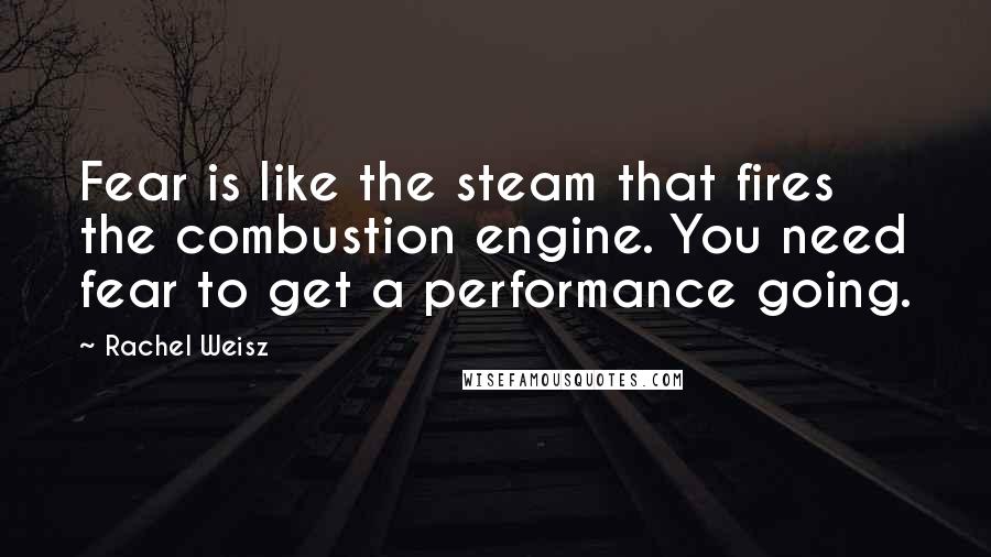 Rachel Weisz Quotes: Fear is like the steam that fires the combustion engine. You need fear to get a performance going.