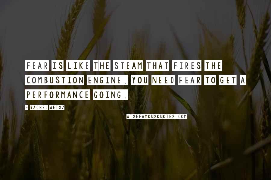 Rachel Weisz Quotes: Fear is like the steam that fires the combustion engine. You need fear to get a performance going.