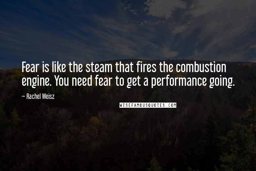 Rachel Weisz Quotes: Fear is like the steam that fires the combustion engine. You need fear to get a performance going.