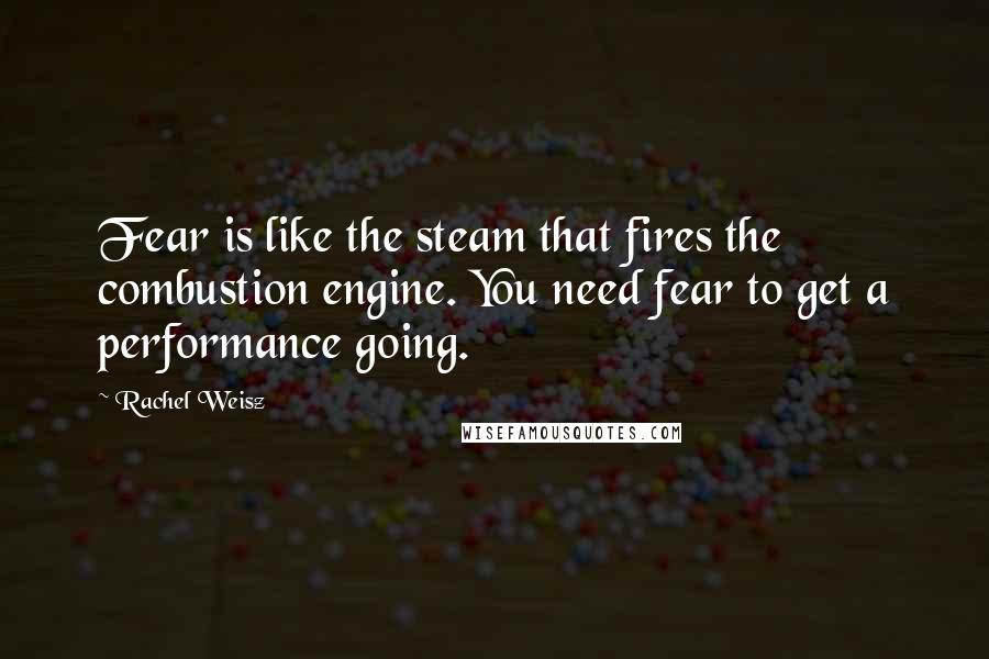 Rachel Weisz Quotes: Fear is like the steam that fires the combustion engine. You need fear to get a performance going.