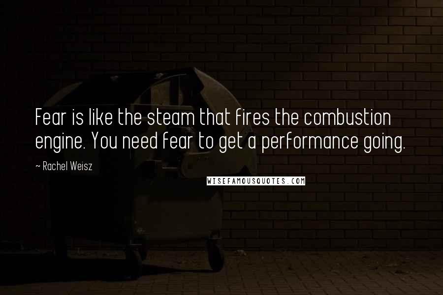 Rachel Weisz Quotes: Fear is like the steam that fires the combustion engine. You need fear to get a performance going.