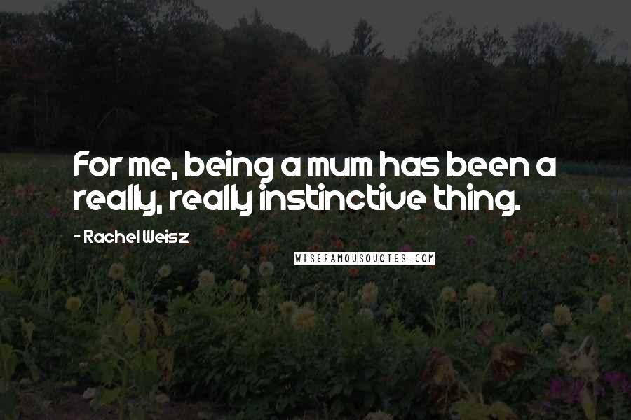 Rachel Weisz Quotes: For me, being a mum has been a really, really instinctive thing.