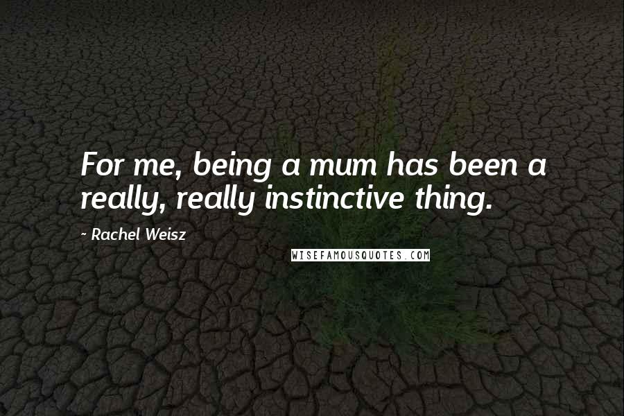 Rachel Weisz Quotes: For me, being a mum has been a really, really instinctive thing.