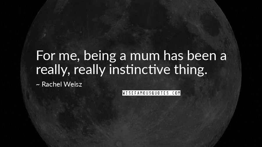 Rachel Weisz Quotes: For me, being a mum has been a really, really instinctive thing.