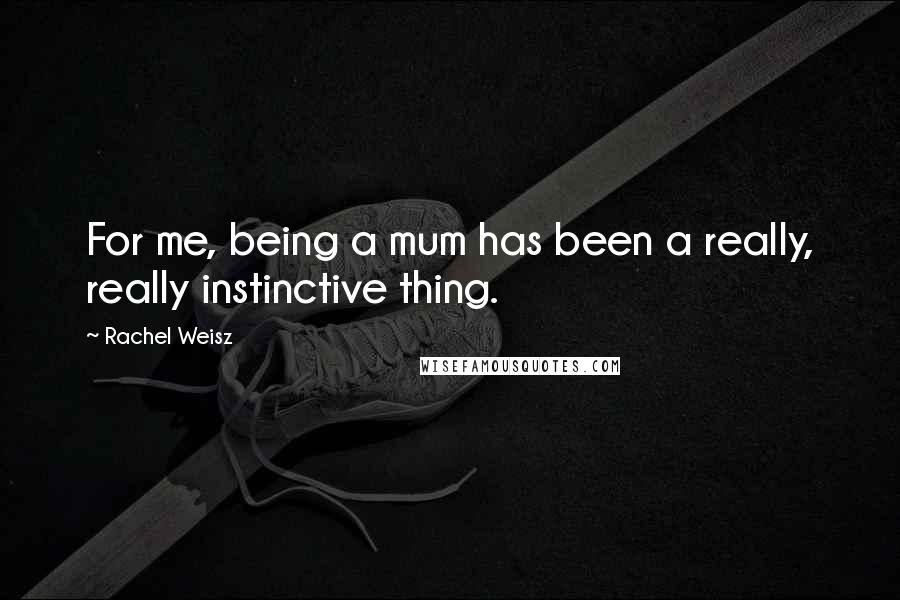 Rachel Weisz Quotes: For me, being a mum has been a really, really instinctive thing.