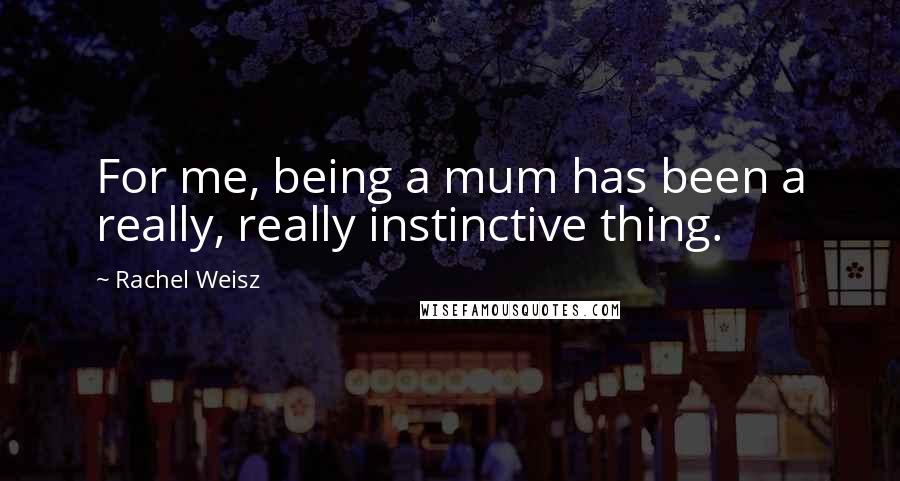 Rachel Weisz Quotes: For me, being a mum has been a really, really instinctive thing.