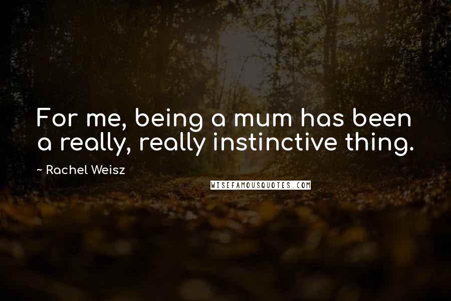 Rachel Weisz Quotes: For me, being a mum has been a really, really instinctive thing.