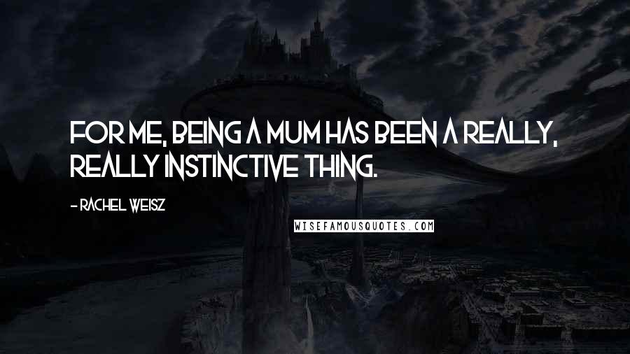 Rachel Weisz Quotes: For me, being a mum has been a really, really instinctive thing.