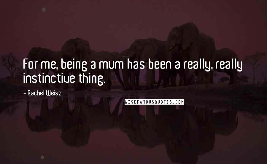 Rachel Weisz Quotes: For me, being a mum has been a really, really instinctive thing.