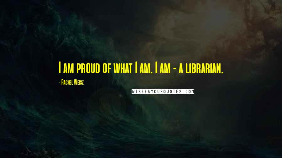 Rachel Weisz Quotes: I am proud of what I am. I am - a librarian.