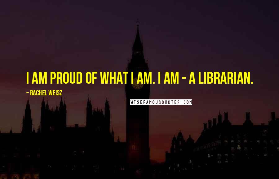 Rachel Weisz Quotes: I am proud of what I am. I am - a librarian.