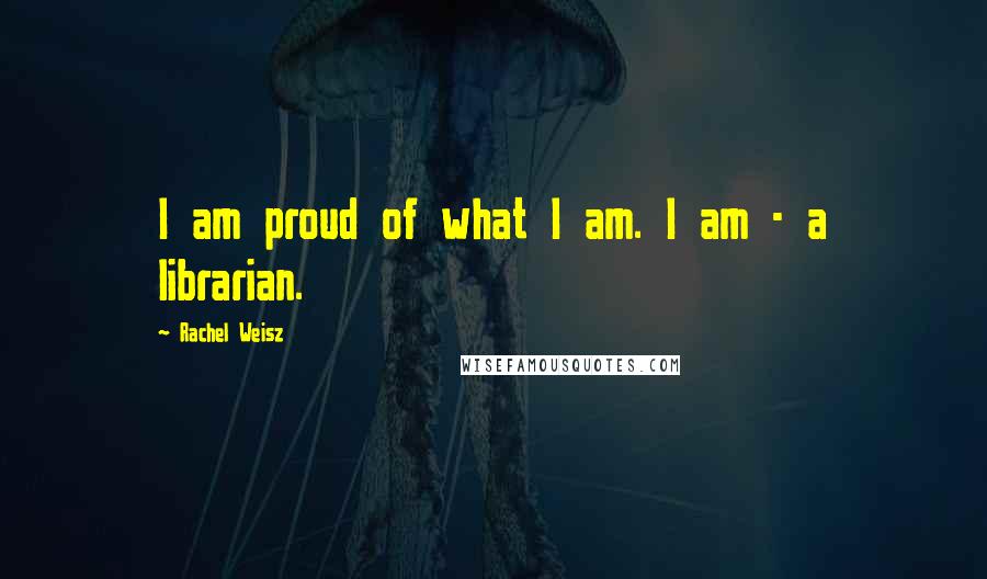 Rachel Weisz Quotes: I am proud of what I am. I am - a librarian.