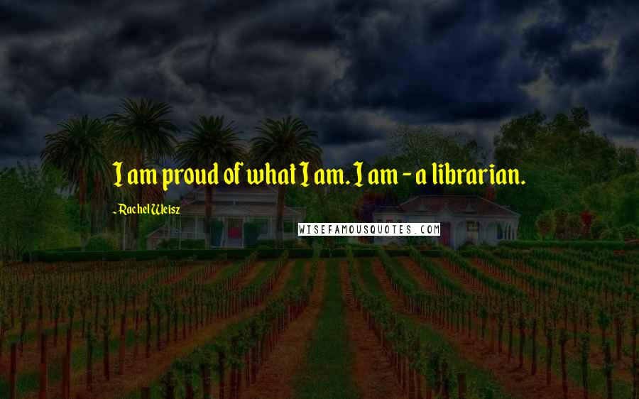 Rachel Weisz Quotes: I am proud of what I am. I am - a librarian.