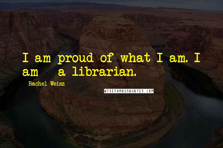 Rachel Weisz Quotes: I am proud of what I am. I am - a librarian.