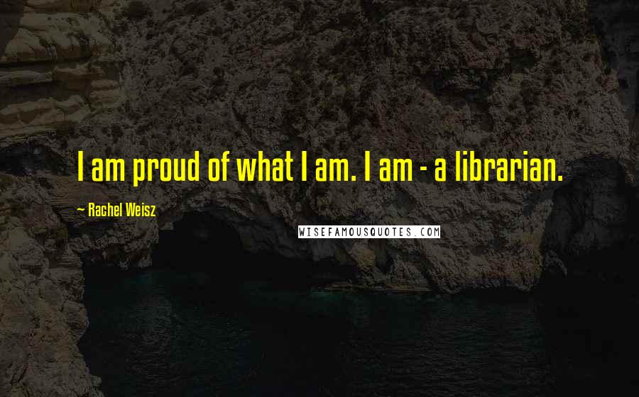 Rachel Weisz Quotes: I am proud of what I am. I am - a librarian.