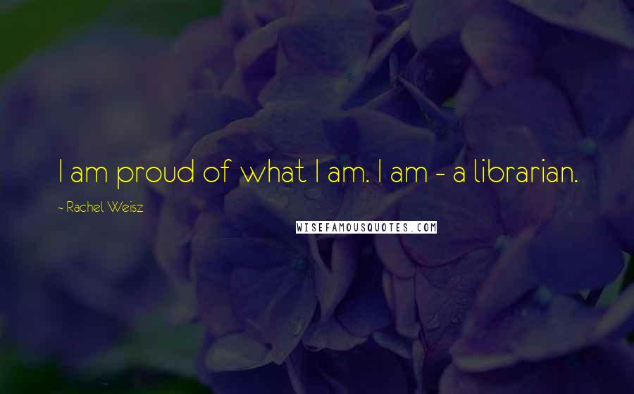 Rachel Weisz Quotes: I am proud of what I am. I am - a librarian.