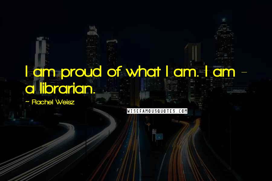 Rachel Weisz Quotes: I am proud of what I am. I am - a librarian.