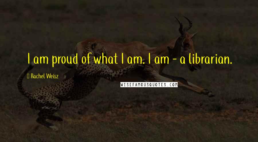 Rachel Weisz Quotes: I am proud of what I am. I am - a librarian.