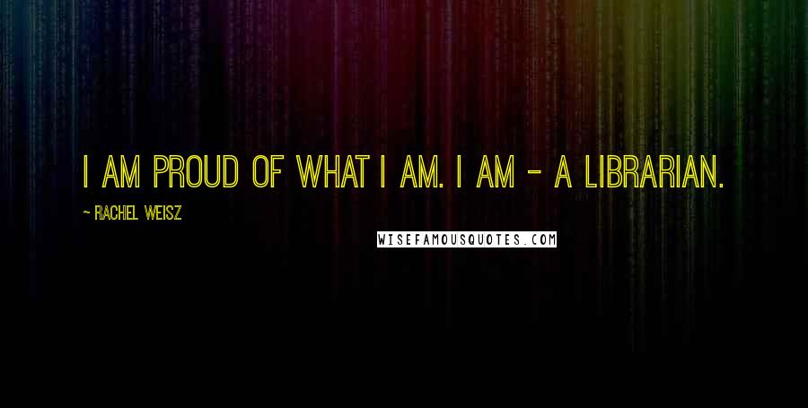 Rachel Weisz Quotes: I am proud of what I am. I am - a librarian.