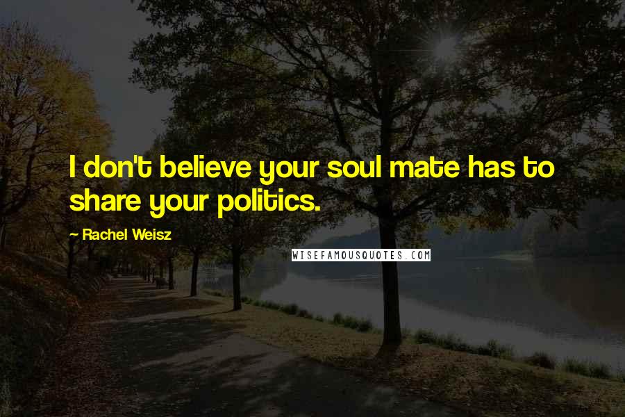 Rachel Weisz Quotes: I don't believe your soul mate has to share your politics.