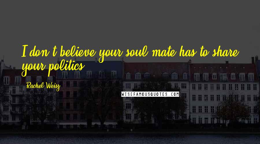 Rachel Weisz Quotes: I don't believe your soul mate has to share your politics.