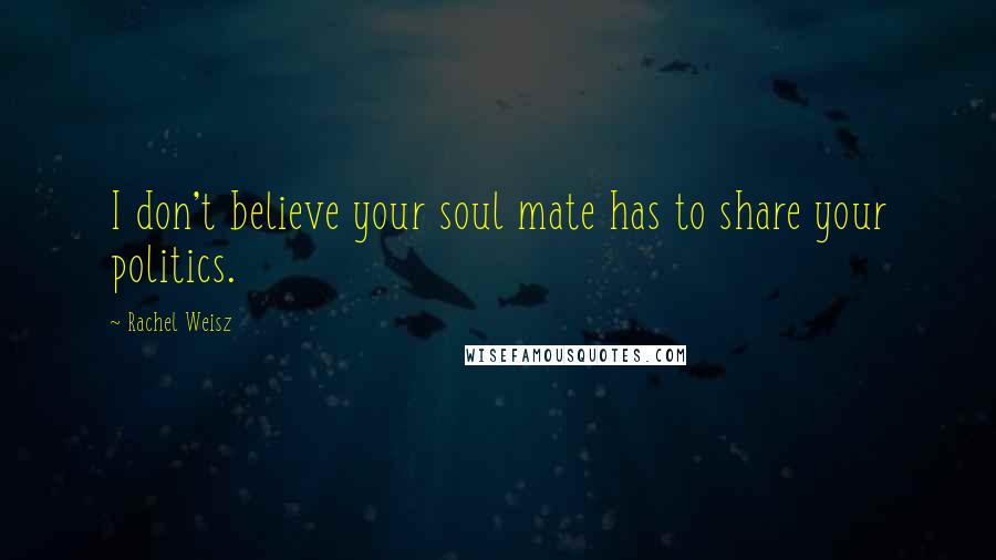 Rachel Weisz Quotes: I don't believe your soul mate has to share your politics.