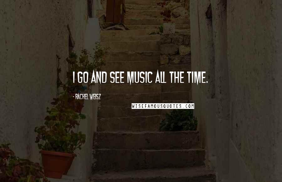 Rachel Weisz Quotes: I go and see music all the time.