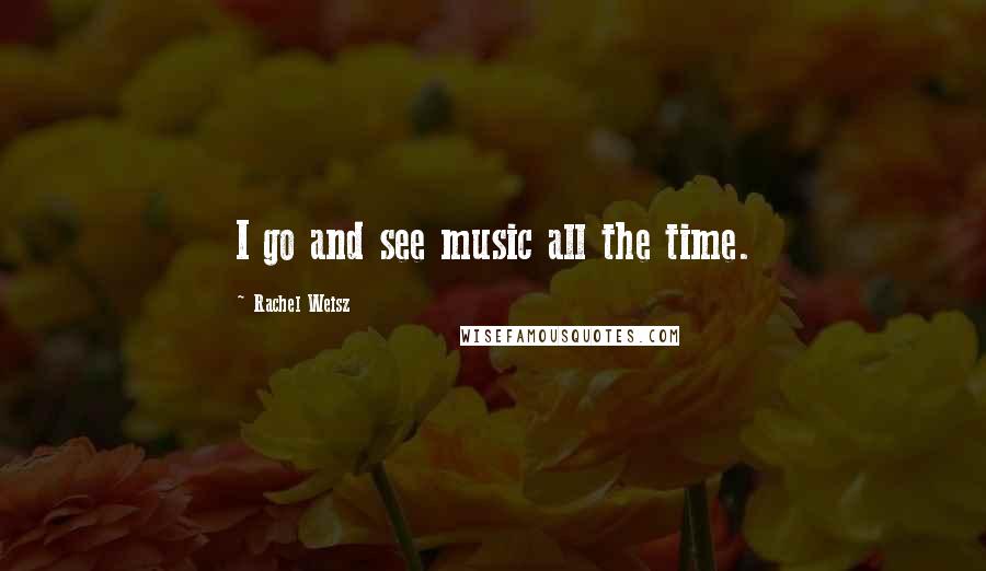 Rachel Weisz Quotes: I go and see music all the time.