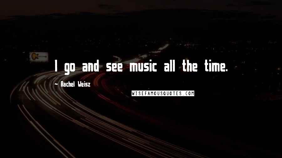 Rachel Weisz Quotes: I go and see music all the time.